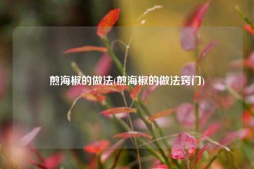 煎海椒的做法(煎海椒的做法窍门)