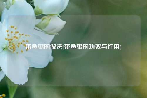 带鱼粥的做法(带鱼粥的功效与作用)