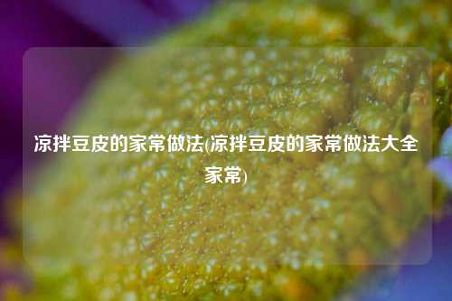 凉拌豆皮的家常做法(凉拌豆皮的家常做法大全家常)