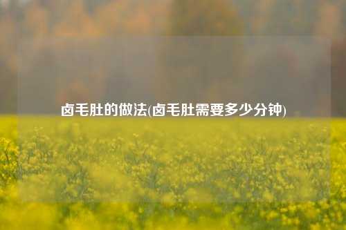卤毛肚的做法(卤毛肚需要多少分钟)