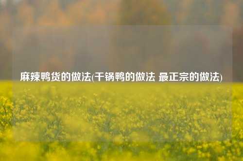 麻辣鸭货的做法(干锅鸭的做法 最正宗的做法)