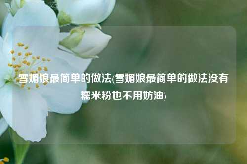 雪媚娘最简单的做法(雪媚娘最简单的做法没有糯米粉也不用妨油)
